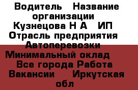 Водитель › Название организации ­ Кузнецова Н.А., ИП › Отрасль предприятия ­ Автоперевозки › Минимальный оклад ­ 1 - Все города Работа » Вакансии   . Иркутская обл.